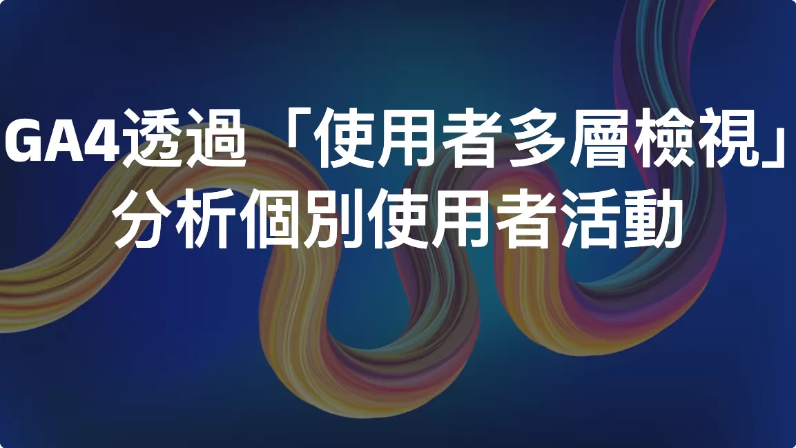 GA4透過「使用者多層檢視」分析個別使用者活動