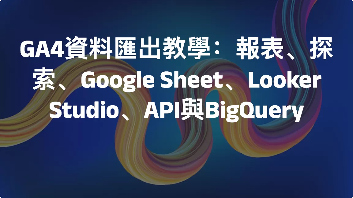 GA4資料匯出教學：報表、探索、Google Sheet、Looker Studio、API與BigQuery