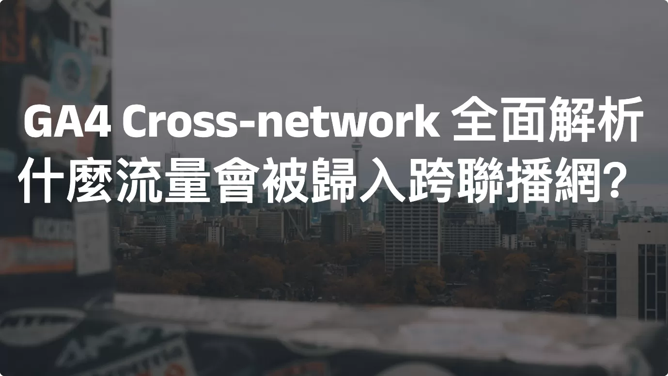 GA4 Cross-network 全面解析：什麼流量會被歸入跨聯播網？