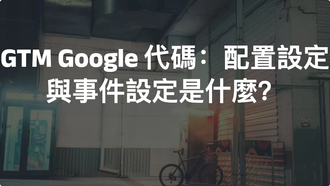 GTM Google 代碼：配置設定與事件設定是什麼？