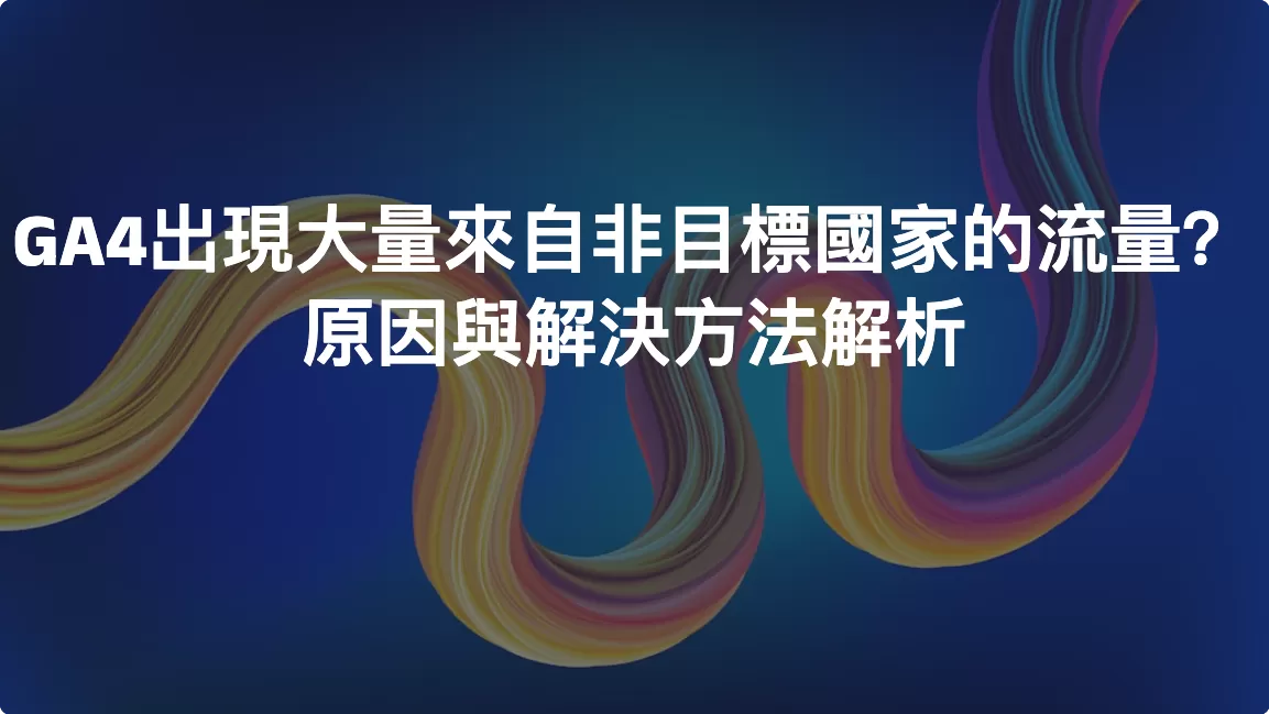 GA4出現大量來自非目標國家的流量？原因與解決方法解析