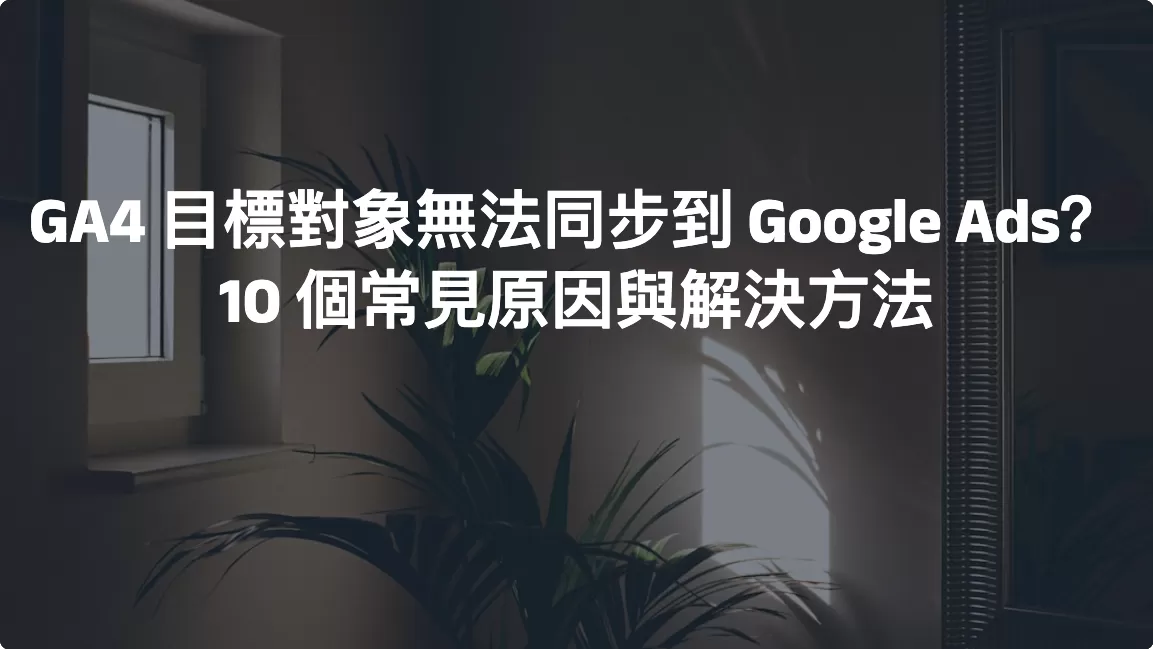 GA4目標對象無法同步到Google Ads？ 10 個常見原因與解決方法
